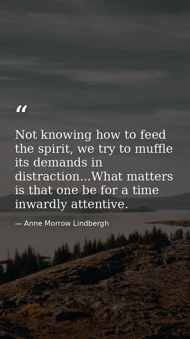 Not knowing how to feed the spirit, we try to muffle its demands in distraction...What matters is that one be for a time — Anne Morrow Lindbergh