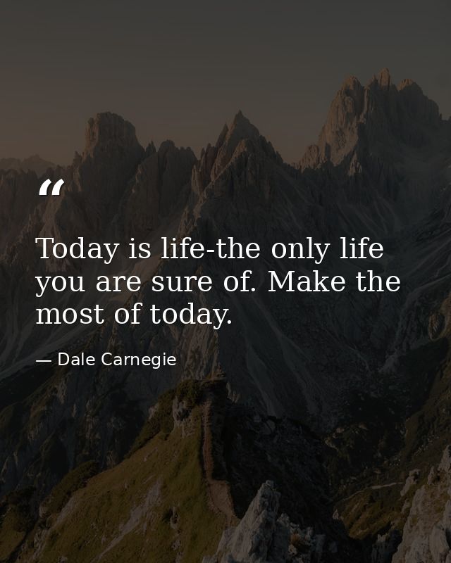 Today is life-the only life you are sure of. Make the most of today. — Dale Carnegie