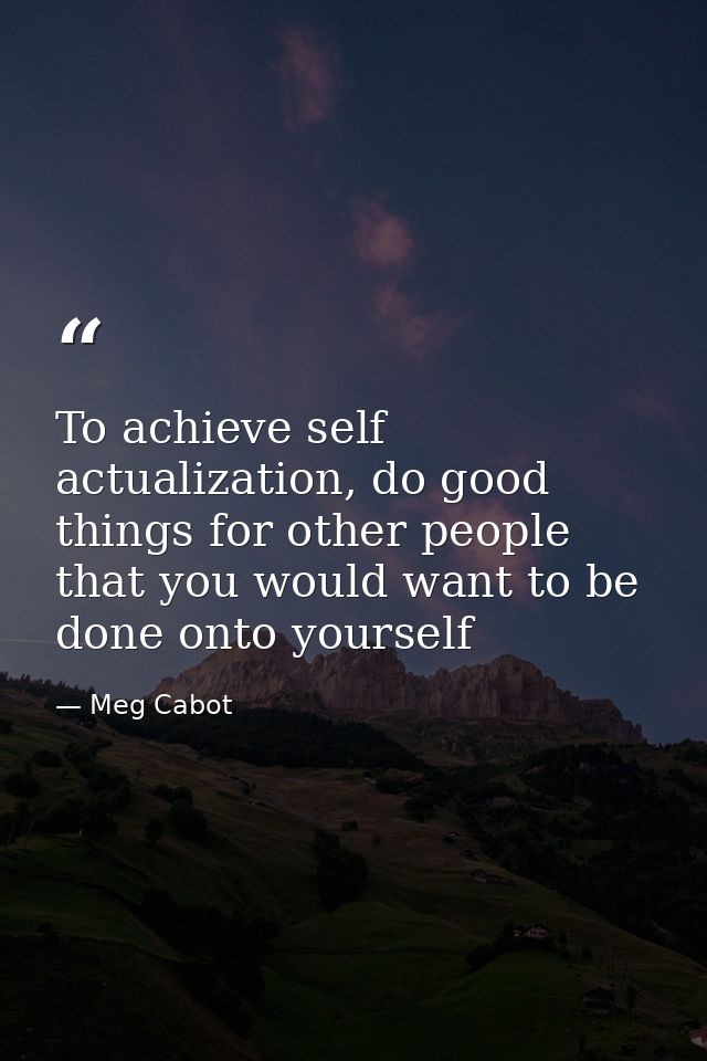 To achieve self actualization, do good things for other people that you would want to be done onto yourself — Meg Cabot