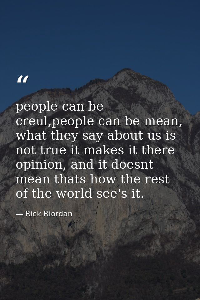 people can be creul,people can be mean, what they say about us is not true it makes it there opinion, and it doesnt mean — Rick Riordan