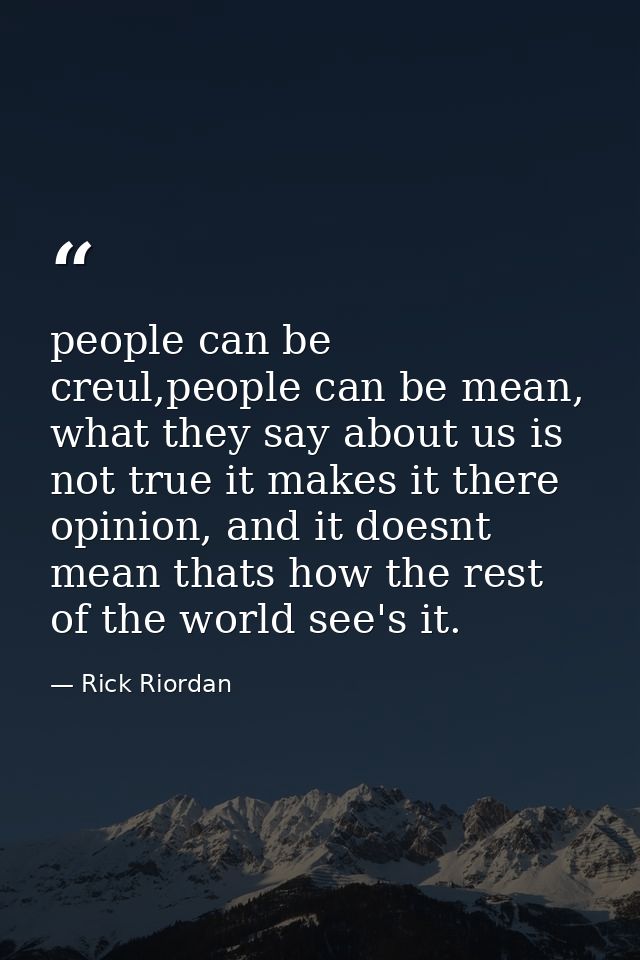 people can be creul,people can be mean, what they say about us is not true it makes it there opinion, and it doesnt mean — Rick Riordan