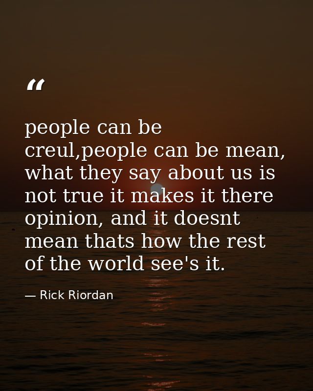 people can be creul,people can be mean, what they say about us is not true it makes it there opinion, and it doesnt mean — Rick Riordan