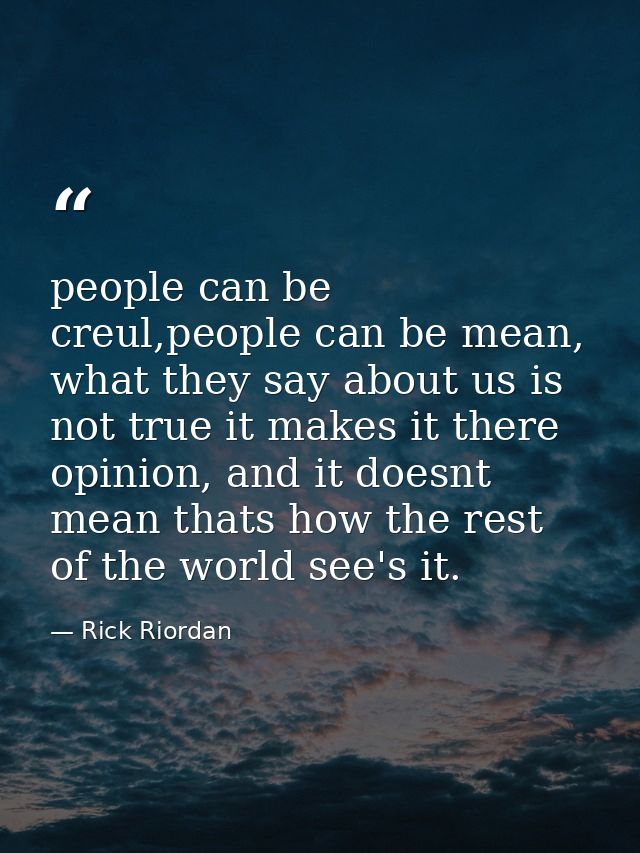 people can be creul,people can be mean, what they say about us is not true it makes it there opinion, and it doesnt mean — Rick Riordan