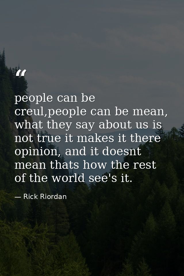 people can be creul,people can be mean, what they say about us is not true it makes it there opinion, and it doesnt mean — Rick Riordan