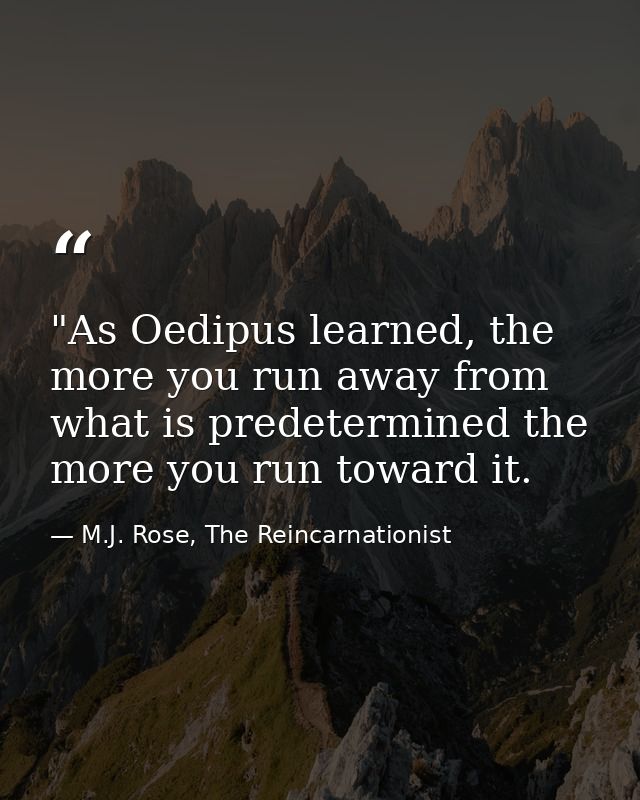 ‎"As Oedipus learned, the more you run away from what is predetermined the more you run toward it. — M.J. Rose, The Reincarnationist