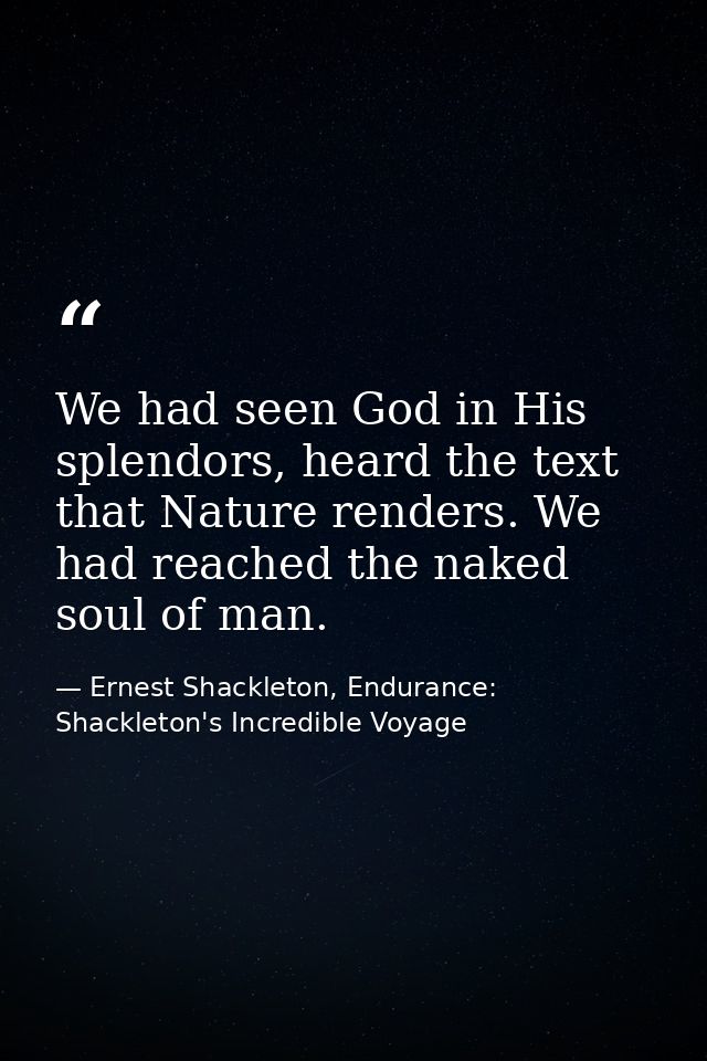 We had seen God in His splendors, heard the text that Nature renders. We had reached the naked soul of man. — Ernest Shackleton, Endurance: Shackleton's Incredible Voyage