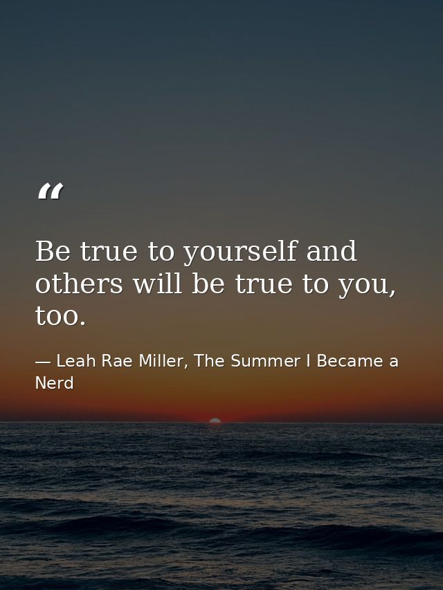 Be true to yourself and others will be true to you, too. — Leah Rae Miller, The Summer I Became a Nerd