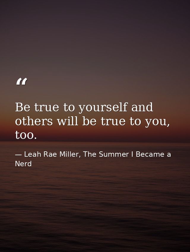 Be true to yourself and others will be true to you, too. — Leah Rae Miller, The Summer I Became a Nerd