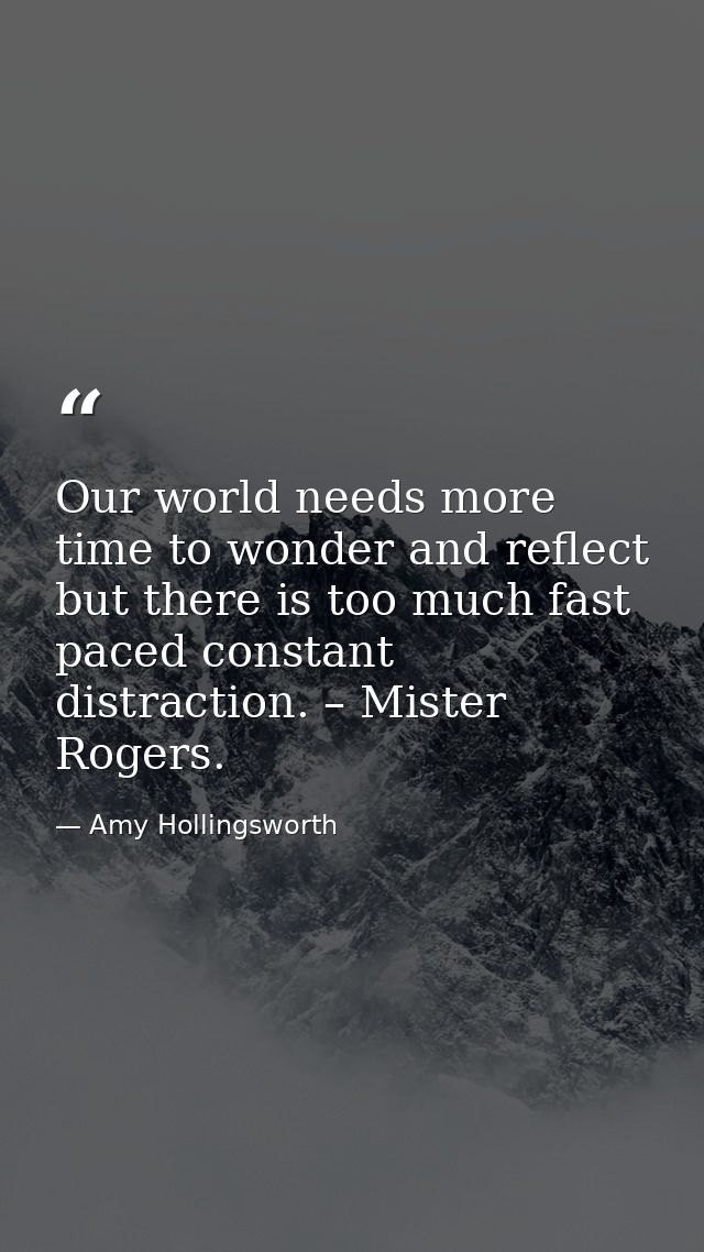 Our world needs more time to wonder and reflect but there is too much fast paced constant distraction. – Mister Rogers. — Amy Hollingsworth