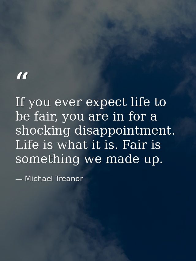 If you ever expect life to be fair, you are in for a shocking disappointment. Life is what it is. Fair is something we m — Michael Treanor