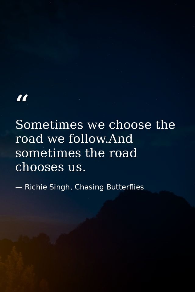 Sometimes we choose the road we follow.And sometimes the road chooses us. — Richie Singh, Chasing Butterflies