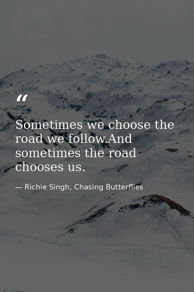 Sometimes we choose the road we follow.And sometimes the road chooses us. — Richie Singh, Chasing Butterflies