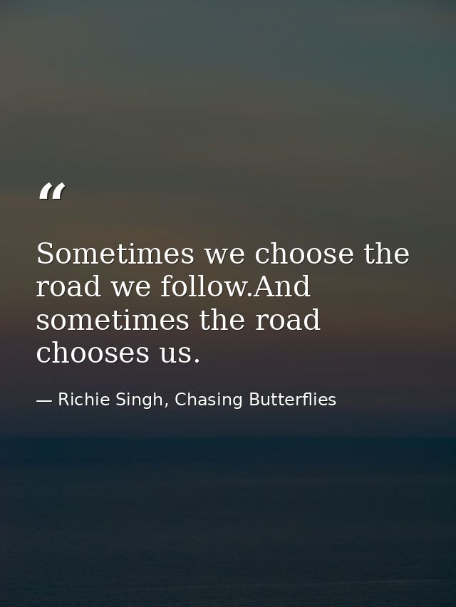 Sometimes we choose the road we follow.And sometimes the road chooses us. — Richie Singh, Chasing Butterflies