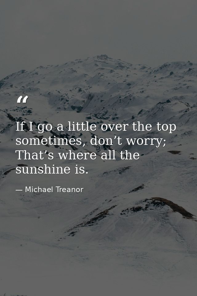 If I go a little over the top sometimes, don’t worry; That’s where all the sunshine is. — Michael Treanor