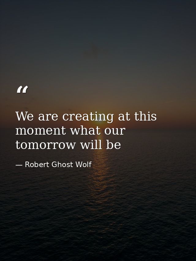 We are creating at this moment what our tomorrow will be — Robert Ghost Wolf