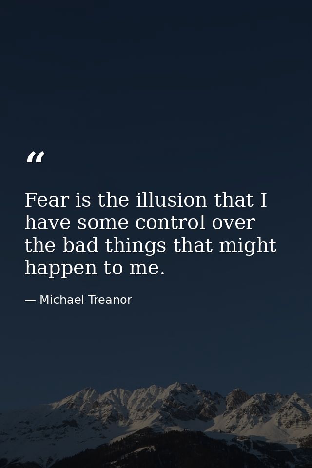 Fear is the illusion that I have some control over the bad things that might happen to me. — Michael Treanor