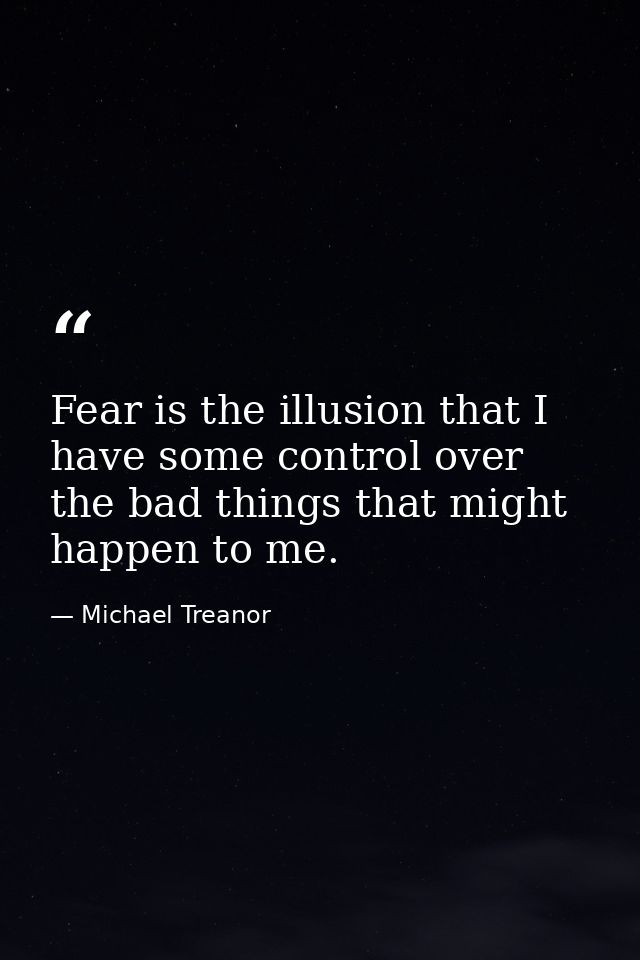 Fear is the illusion that I have some control over the bad things that might happen to me. — Michael Treanor