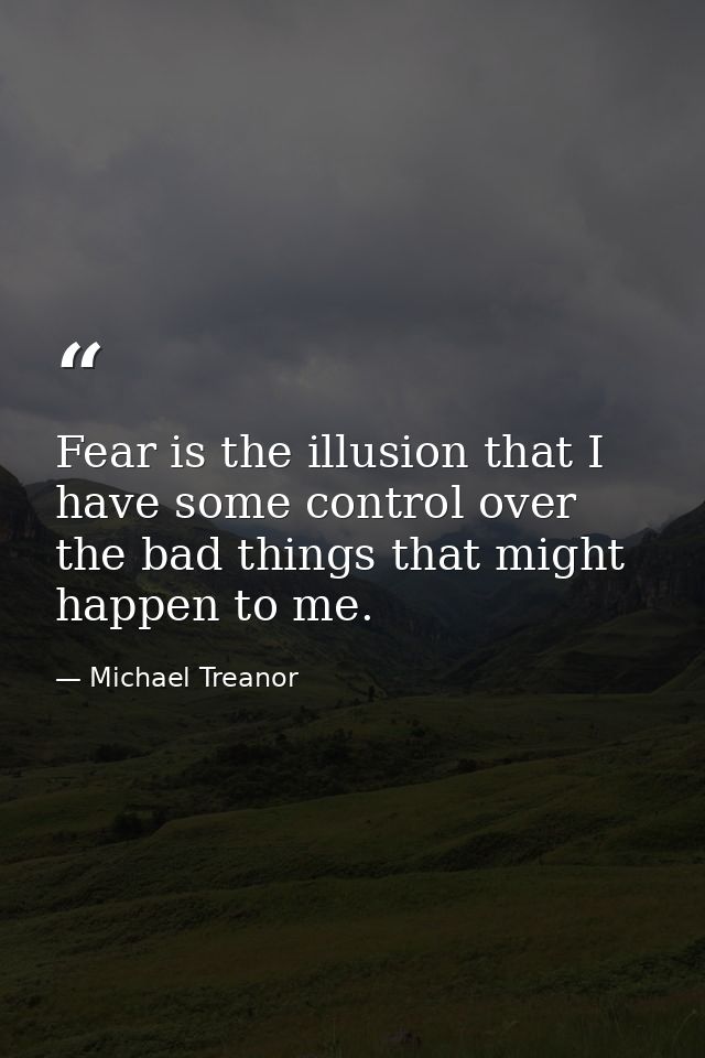 Fear is the illusion that I have some control over the bad things that might happen to me. — Michael Treanor