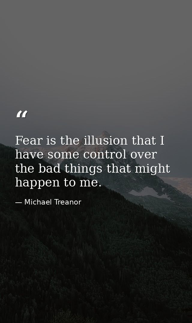 Fear is the illusion that I have some control over the bad things that might happen to me. — Michael Treanor