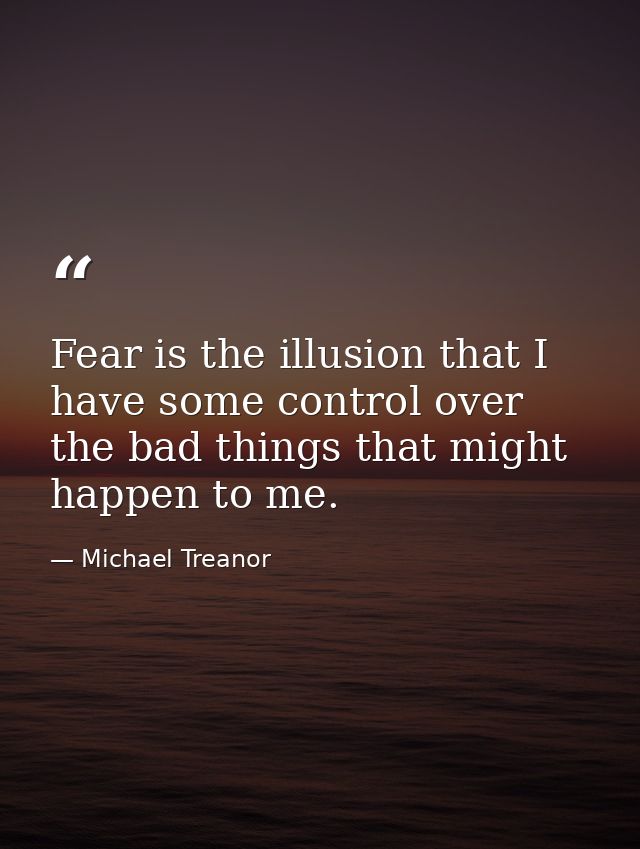 Fear is the illusion that I have some control over the bad things that might happen to me. — Michael Treanor