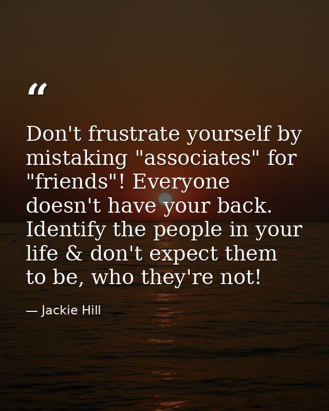 Don't frustrate yourself by mistaking "associates" for "friends"! Everyone doesn't have your back. Identify the people i — Jackie Hill