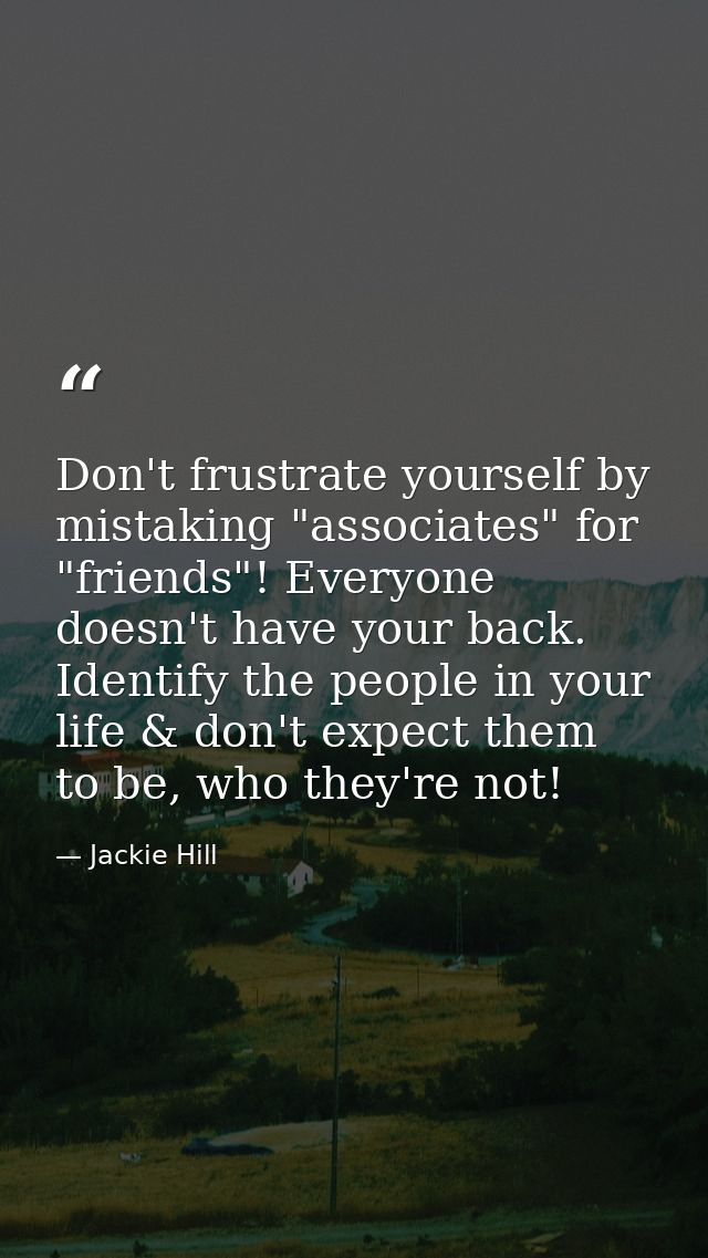 Don't frustrate yourself by mistaking "associates" for "friends"! Everyone doesn't have your back. Identify the people i — Jackie Hill