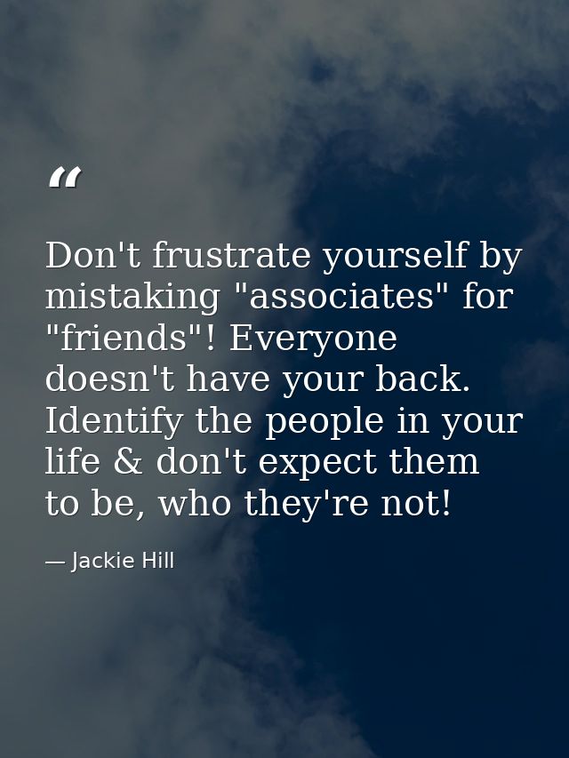 Don't frustrate yourself by mistaking "associates" for "friends"! Everyone doesn't have your back. Identify the people i — Jackie Hill