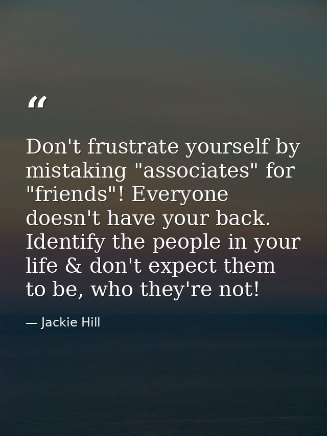 Don't frustrate yourself by mistaking "associates" for "friends"! Everyone doesn't have your back. Identify the people i — Jackie Hill