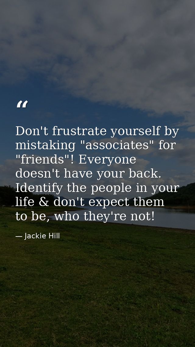 Don't frustrate yourself by mistaking "associates" for "friends"! Everyone doesn't have your back. Identify the people i — Jackie Hill