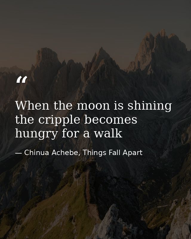 When the moon is shining the cripple becomes hungry for a walk — Chinua Achebe, Things Fall Apart
