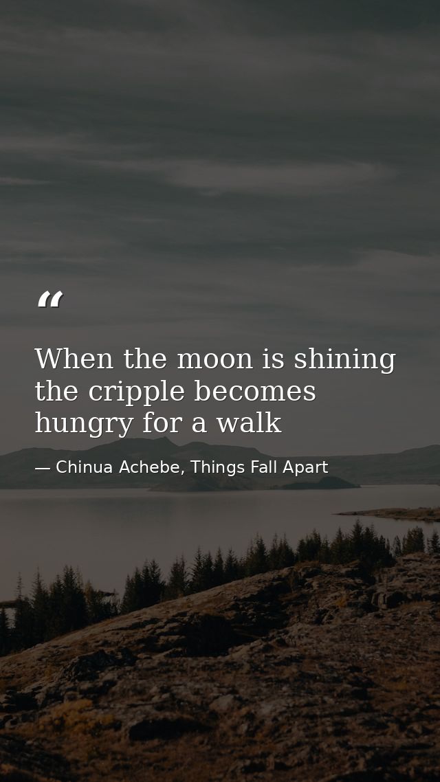 When the moon is shining the cripple becomes hungry for a walk — Chinua Achebe, Things Fall Apart