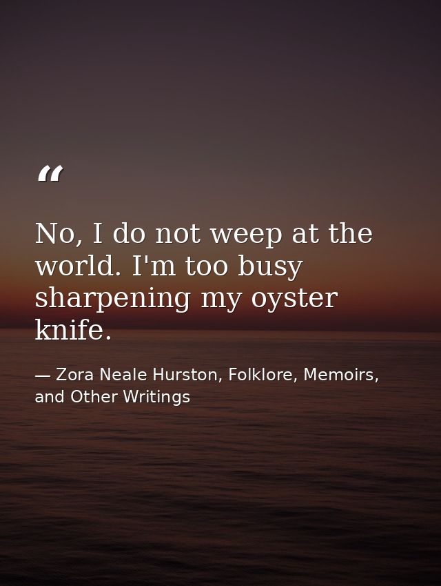 No, I do not weep at the world. I'm too busy sharpening my oyster knife. — Zora Neale Hurston, Folklore, Memoirs, and Other Writings