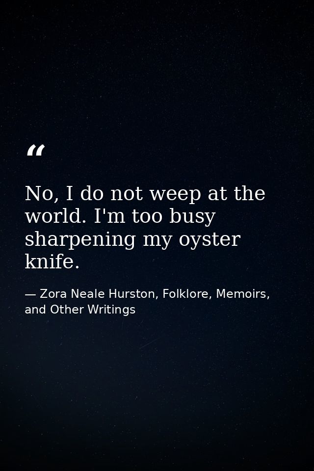 No, I do not weep at the world. I'm too busy sharpening my oyster knife. — Zora Neale Hurston, Folklore, Memoirs, and Other Writings