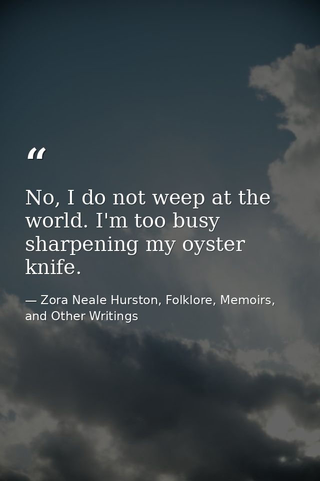 No, I do not weep at the world. I'm too busy sharpening my oyster knife. — Zora Neale Hurston, Folklore, Memoirs, and Other Writings