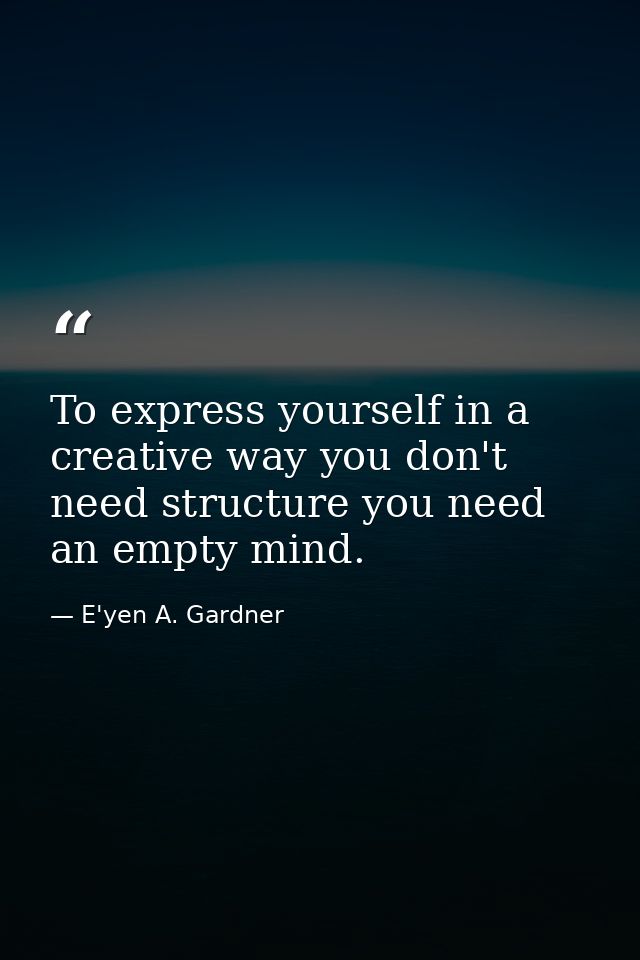 To express yourself in a creative way you don't need structure you need an empty mind. — E'yen A. Gardner