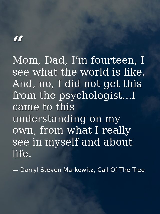 Mom, Dad, I’m fourteen, I see what the world is like. And, no, I did not get this from the psychologist...I came to this — Darryl Steven Markowitz, Call Of The Tree