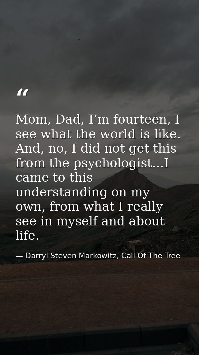 Mom, Dad, I’m fourteen, I see what the world is like. And, no, I did not get this from the psychologist...I came to this — Darryl Steven Markowitz, Call Of The Tree