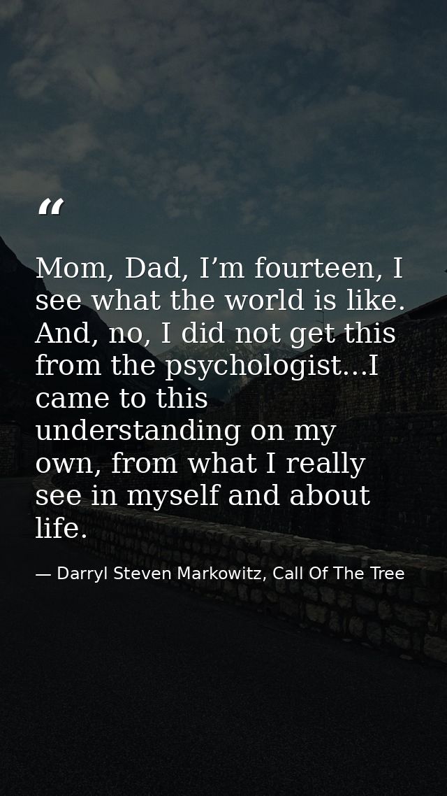 Mom, Dad, I’m fourteen, I see what the world is like. And, no, I did not get this from the psychologist...I came to this — Darryl Steven Markowitz, Call Of The Tree