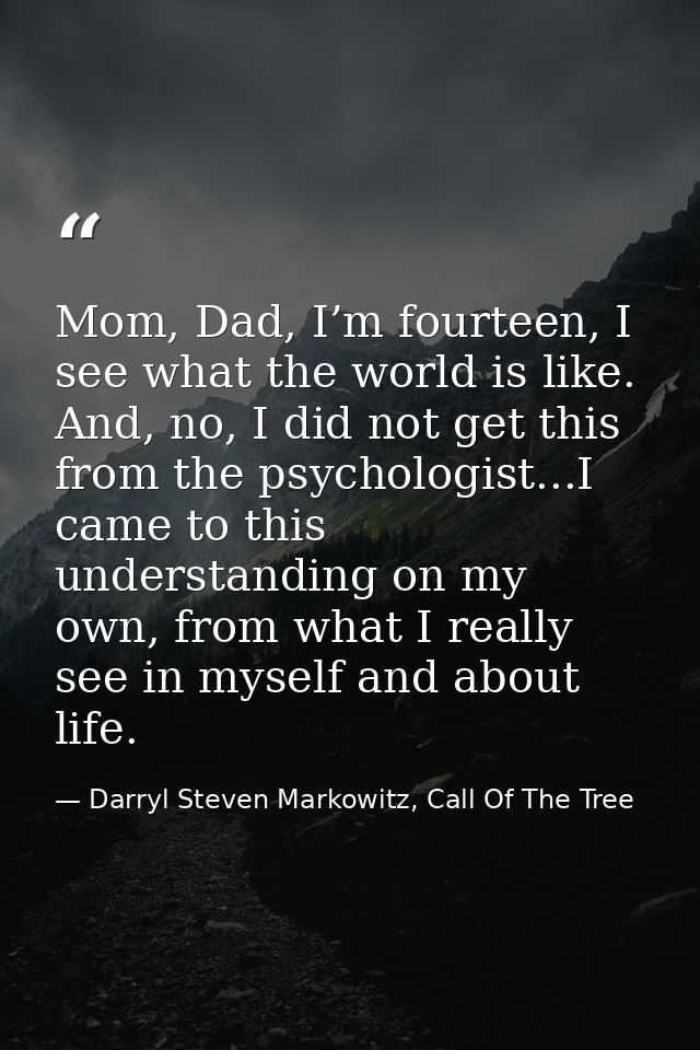 Mom, Dad, I’m fourteen, I see what the world is like. And, no, I did not get this from the psychologist...I came to this — Darryl Steven Markowitz, Call Of The Tree