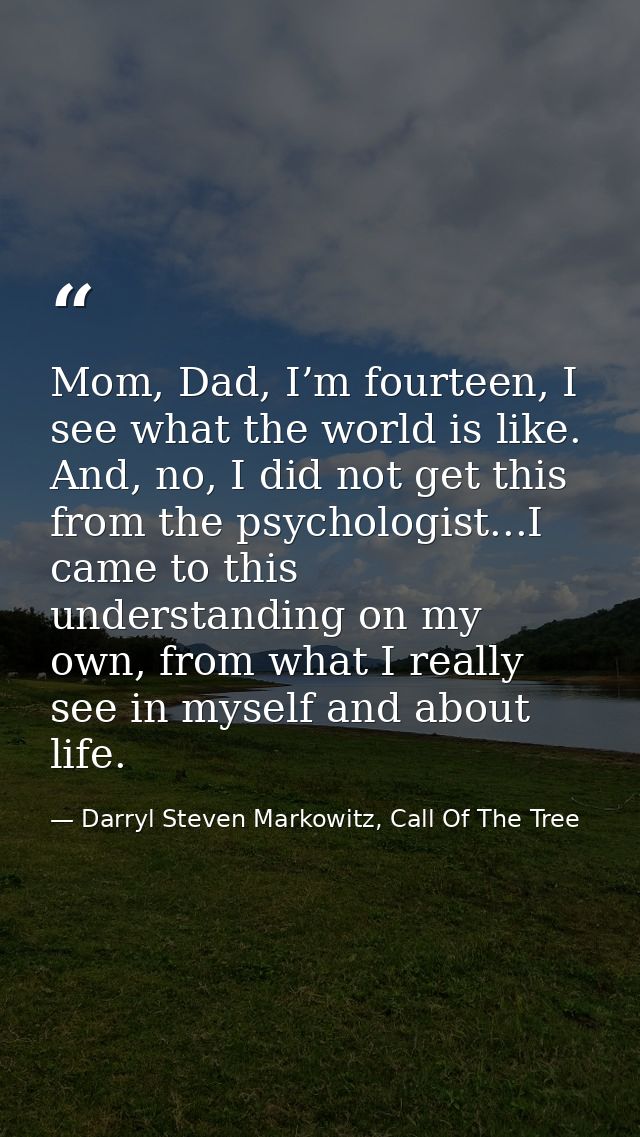 Mom, Dad, I’m fourteen, I see what the world is like. And, no, I did not get this from the psychologist...I came to this — Darryl Steven Markowitz, Call Of The Tree