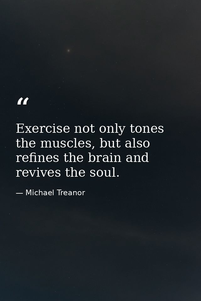 Exercise not only tones the muscles, but also refines the brain and revives the soul. — Michael Treanor