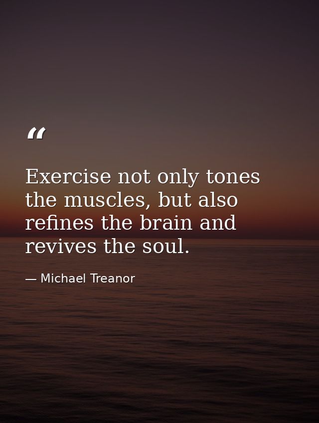Exercise not only tones the muscles, but also refines the brain and revives the soul. — Michael Treanor