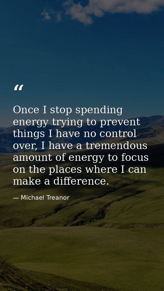 Once I stop spending energy trying to prevent things I have no control over, I have a tremendous amount of energy to foc — Michael Treanor