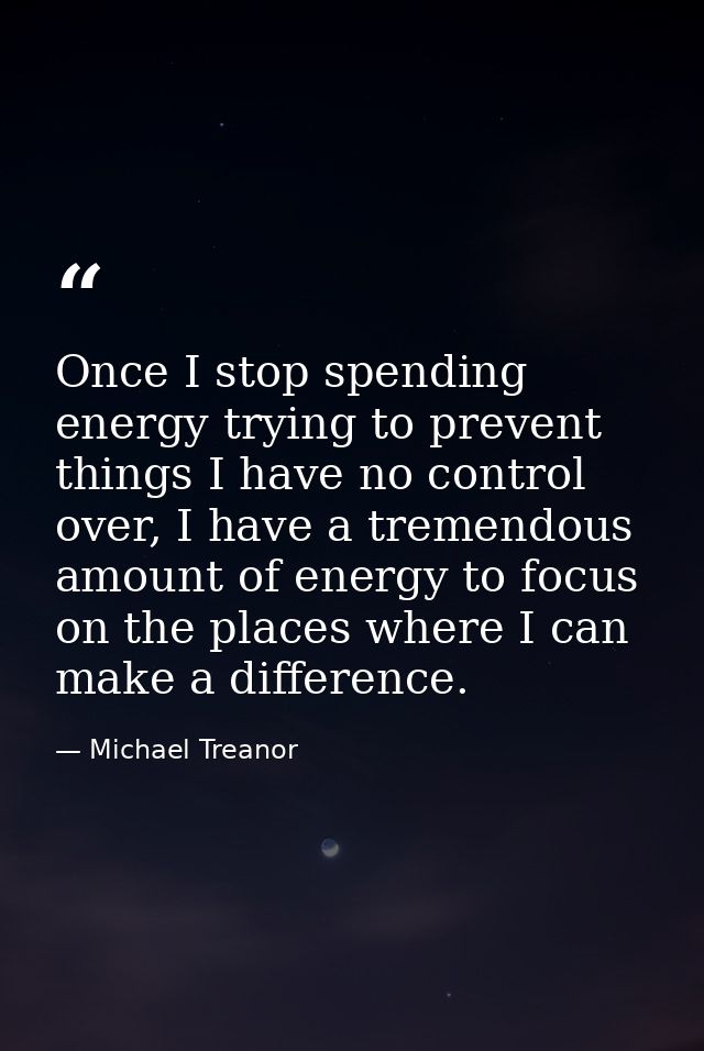 Once I stop spending energy trying to prevent things I have no control over, I have a tremendous amount of energy to foc — Michael Treanor