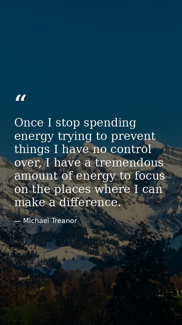 Once I stop spending energy trying to prevent things I have no control over, I have a tremendous amount of energy to foc — Michael Treanor