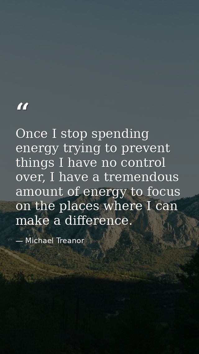 Once I stop spending energy trying to prevent things I have no control over, I have a tremendous amount of energy to foc — Michael Treanor