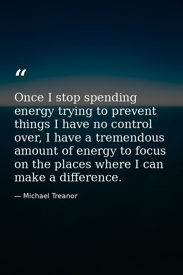 Once I stop spending energy trying to prevent things I have no control over, I have a tremendous amount of energy to foc — Michael Treanor