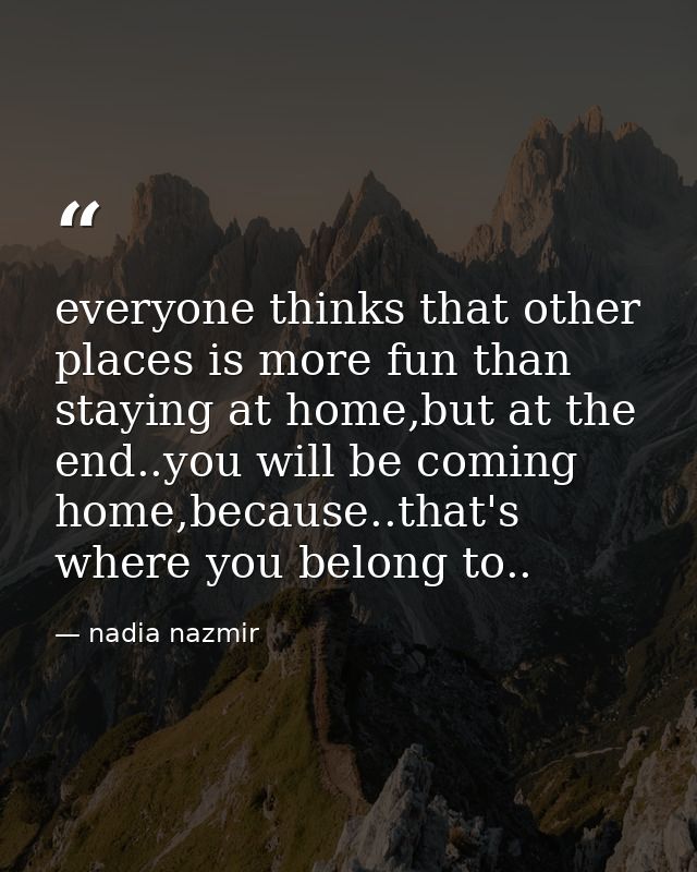 everyone thinks that other places is more fun than staying at home,but at the end..you will be coming home,because..that — nadia nazmir