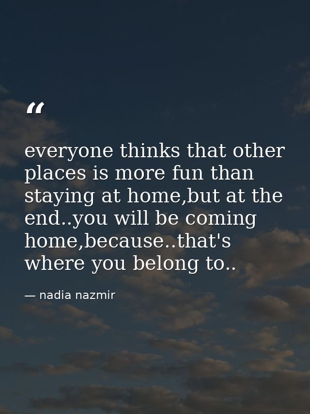 everyone thinks that other places is more fun than staying at home,but at the end..you will be coming home,because..that — nadia nazmir