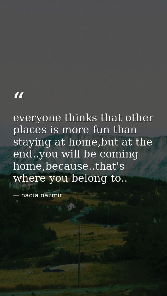 everyone thinks that other places is more fun than staying at home,but at the end..you will be coming home,because..that — nadia nazmir